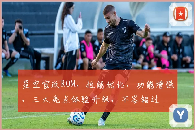 星空官改ROM，性能优化、功能增强，三大亮点体验升级，不容错过