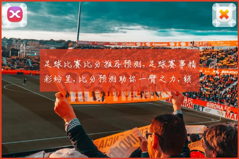 足球比赛比分推荐预测,足球赛事精彩纷呈,比分预测助你一臂之力,锁定胜局