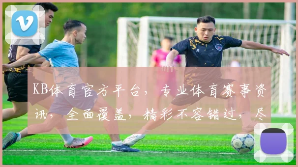 KB体育官方平台，专业体育赛事资讯，全面覆盖，精彩不容错过，尽在KB体育