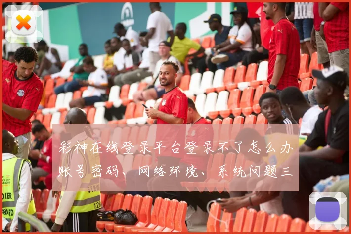 彩神在线登录平台登录不了怎么办账号密码、网络环境、系统问题三步排查，轻松解决