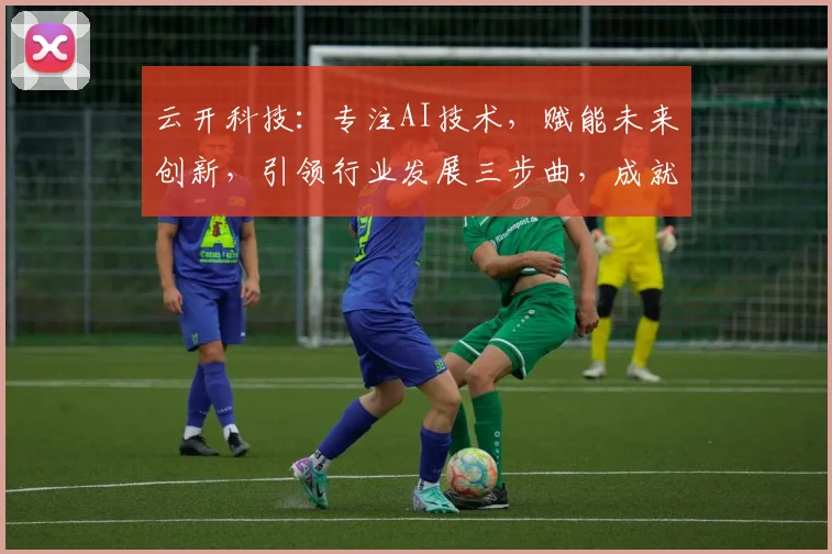 云开科技：专注AI技术，赋能未来创新，引领行业发展三步曲，成就非凡梦想