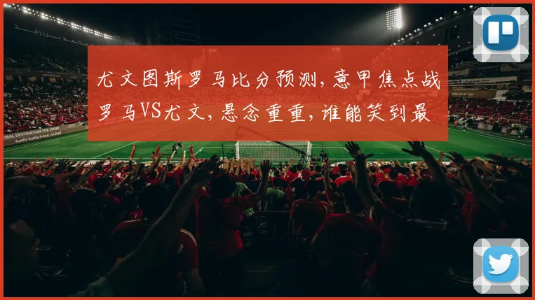 尤文图斯罗马比分预测,意甲焦点战罗马VS尤文,悬念重重,谁能笑到最后