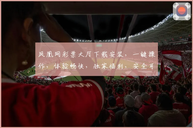 凤凰网彩票大厅下载安装，一键操作，体验畅快，独家福利，安全可靠，三步即可
