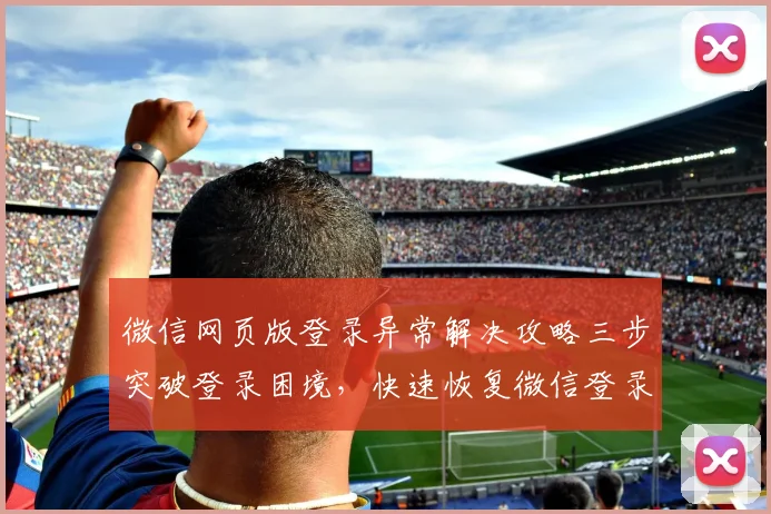 微信网页版登录异常解决攻略三步突破登录困境，快速恢复微信登录