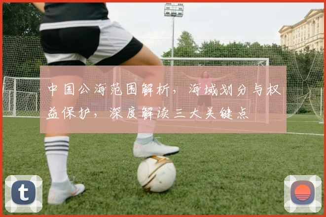 中国公海范围解析，海域划分与权益保护，深度解读三大关键点
