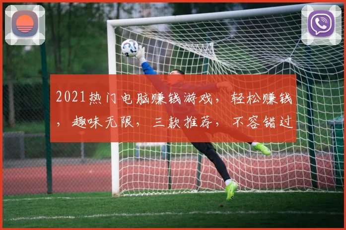 2021热门电脑赚钱游戏，轻松赚钱，趣味无限，三款推荐，不容错过