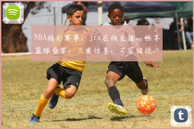 NBA精彩赛事，jrs在线直播，畅享篮球盛宴，三重惊喜，不容错过，快来围观