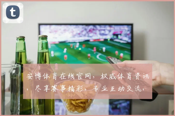 安博体育在线官网，权威体育资讯，尽享赛事精彩，专业互动交流，一站式服务平台