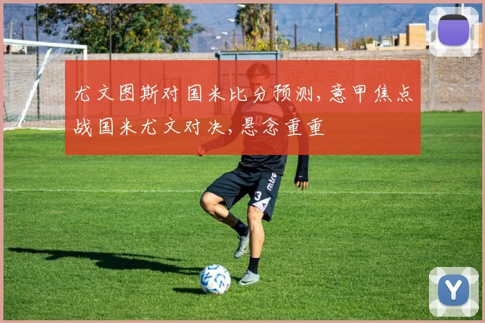 尤文图斯对国米比分预测,意甲焦点战国米尤文对决,悬念重重