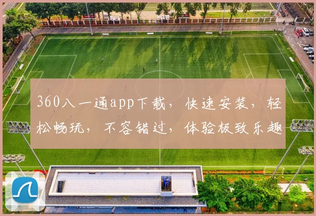 360八一通app下载，快速安装，轻松畅玩，不容错过，体验极致乐趣