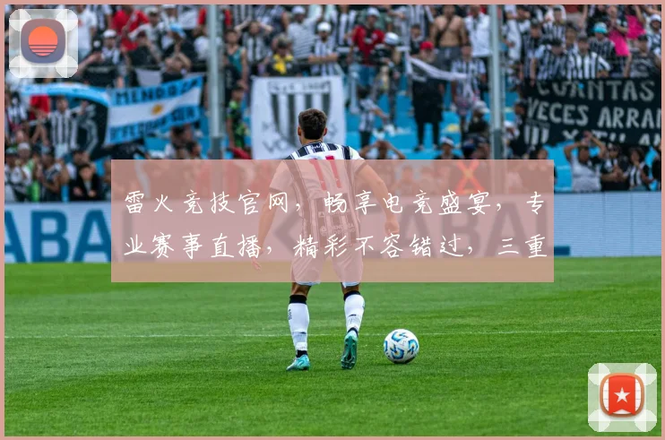雷火竞技官网，畅享电竞盛宴，专业赛事直播，精彩不容错过，三重福利等你来