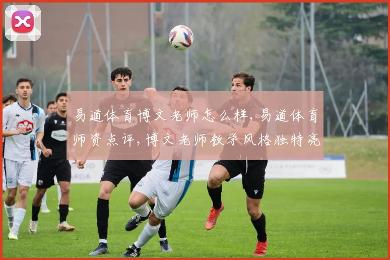 易道体育博文老师怎么样,易道体育师资点评,博文老师教学风格独特亮点多