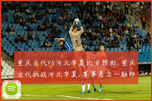 重庆当代vs河北华夏比分预测,重庆当代挑战河北华夏,赛事悬念一触即发,谁将笑傲江湖
